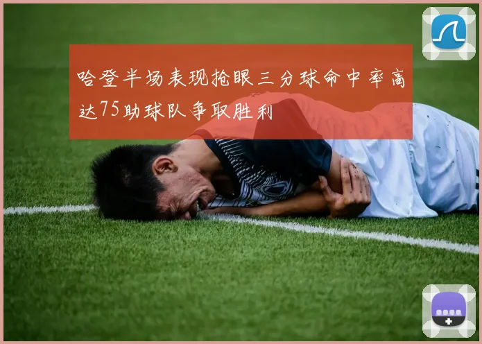 哈登半场表现抢眼三分球命中率高达75助球队争取胜利