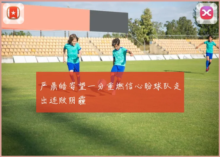 严鼎皓寄望一分重燃信心盼球队走出连败阴霾