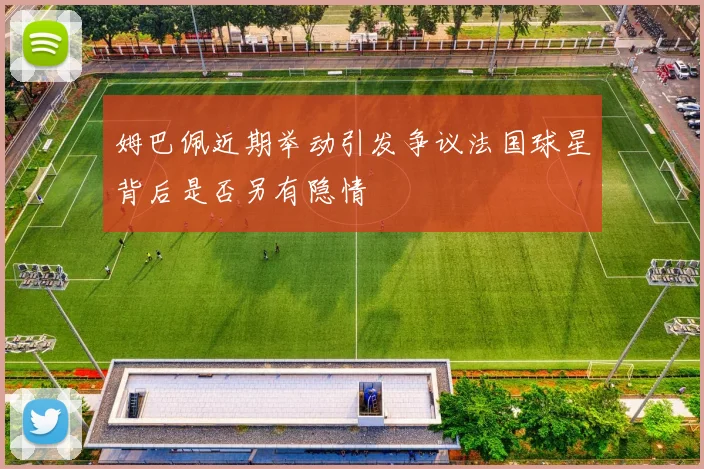 姆巴佩近期举动引发争议法国球星背后是否另有隐情