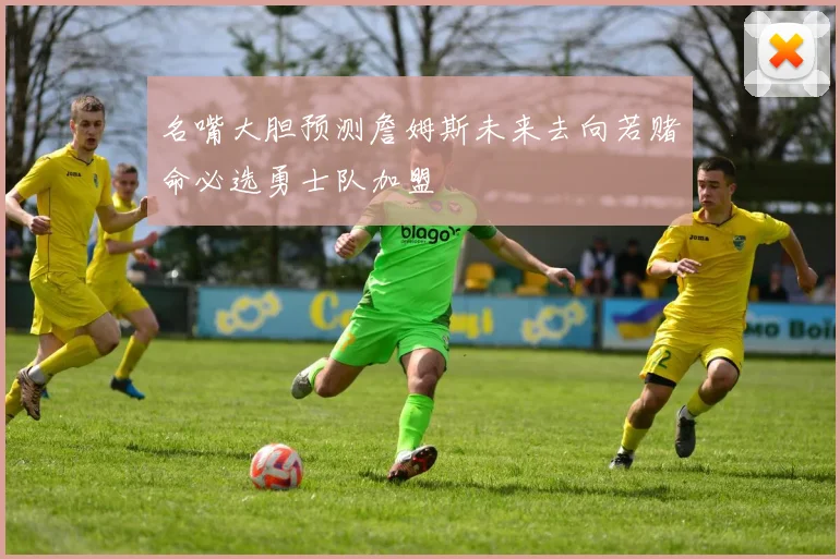 名嘴大胆预测詹姆斯未来去向若赌命必选勇士队加盟