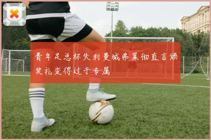 青年足总杯失利曼城弗莱彻直言颁奖礼变得过于专属
