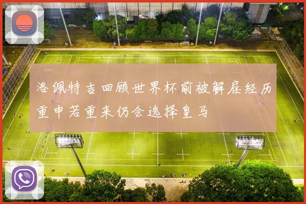 洛佩特吉回顾世界杯前被解雇经历重申若重来仍会选择皇马