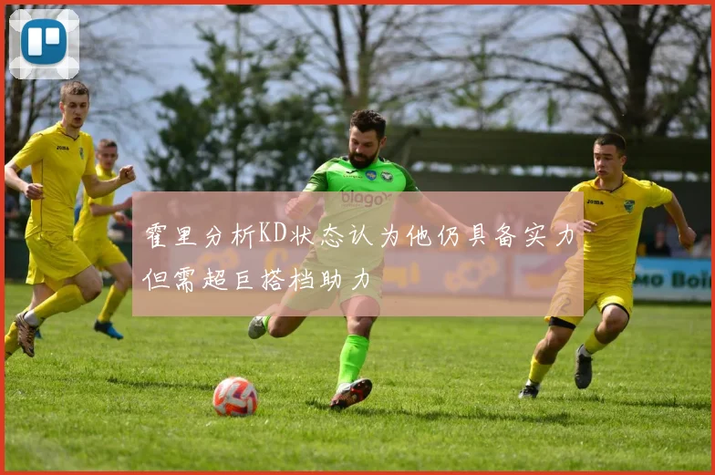 霍里分析KD状态认为他仍具备实力但需超巨搭档助力