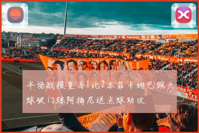 半场战报皇马1比2本菲卡姆巴佩头球破门琼阿梅尼送点球助攻