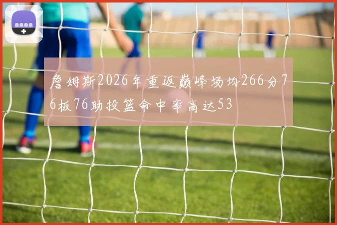 詹姆斯2026年重返巅峰场均266分76板76助投篮命中率高达53