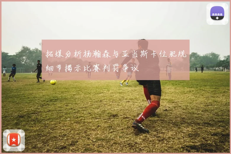 拓媒分析杨瀚森与亚当斯卡位犯规细节揭示比赛判罚争议