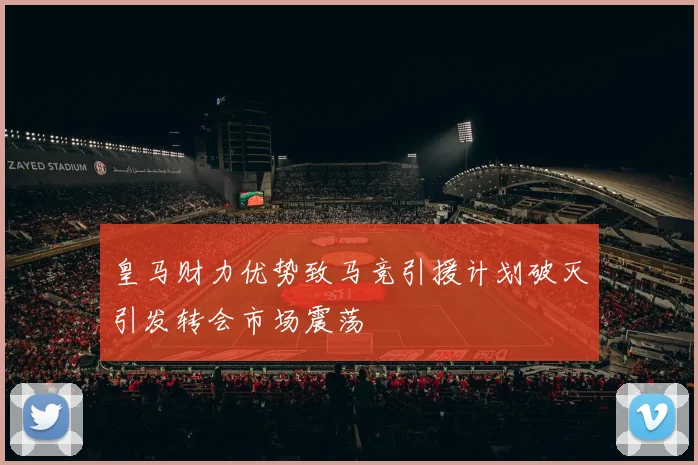 皇马财力优势致马竞引援计划破灭引发转会市场震荡