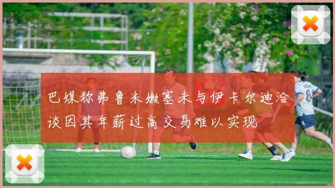 巴媒称弗鲁米嫩塞未与伊卡尔迪洽谈因其年薪过高交易难以实现
