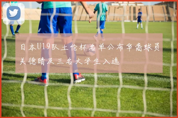 日本U19队土伦杯名单公布华裔球员关德晴及三名大学生入选