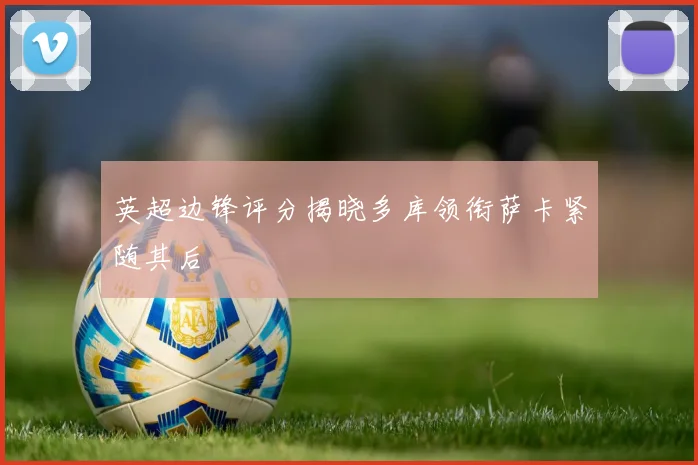 英超边锋评分揭晓多库领衔萨卡紧随其后