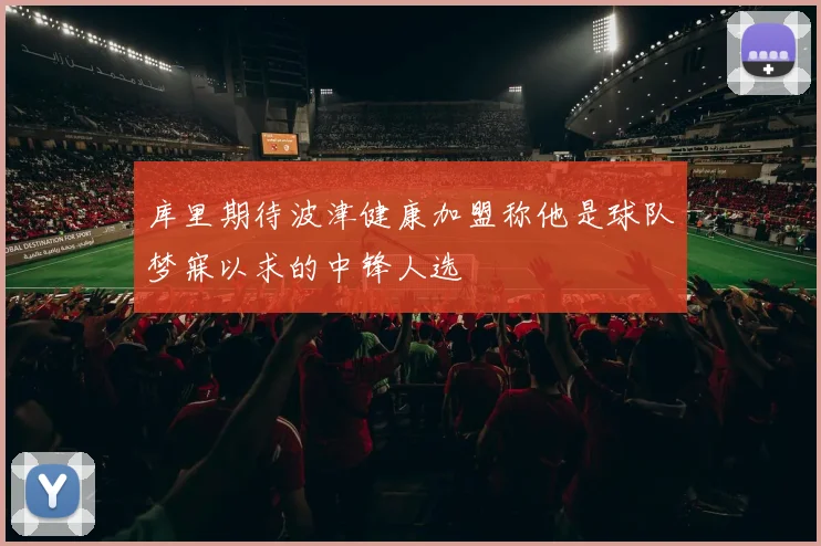 库里期待波津健康加盟称他是球队梦寐以求的中锋人选