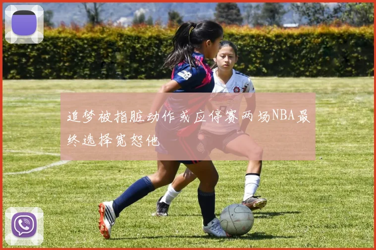 追梦被指脏动作或应停赛两场NBA最终选择宽恕他