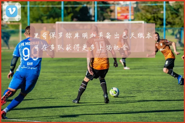 里奇保罗称库明加具备出色天赋本可在多队获得更多上场机会