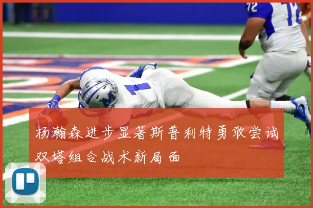杨瀚森进步显著斯普利特勇敢尝试双塔组合战术新局面