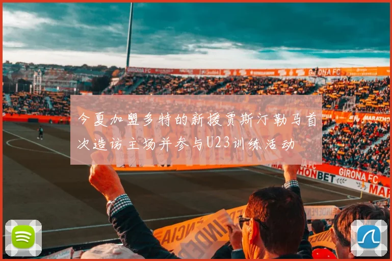 今夏加盟多特的新援贾斯汀勒马首次造访主场并参与U23训练活动