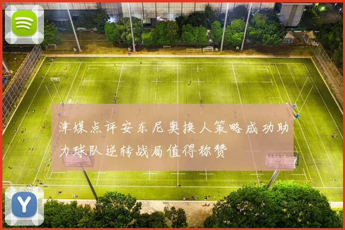 津媒点评安东尼奥换人策略成功助力球队逆转战局值得称赞