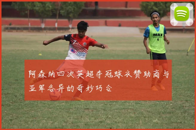 阿森纳四次英超夺冠球衣赞助商与亚军各异的奇妙巧合