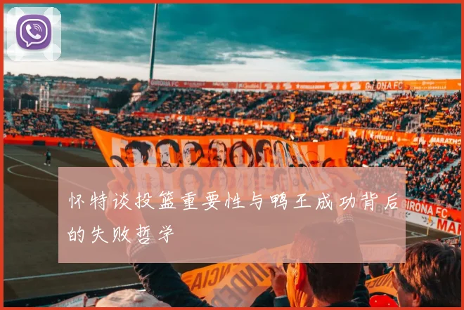 怀特谈投篮重要性与鸭王成功背后的失败哲学