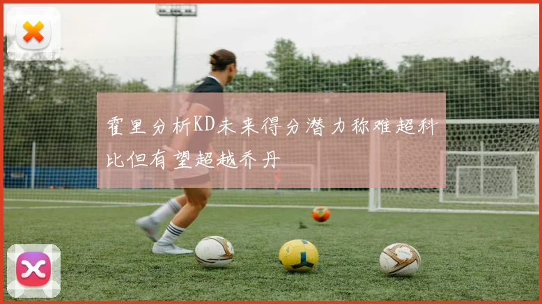 霍里分析KD未来得分潜力称难超科比但有望超越乔丹