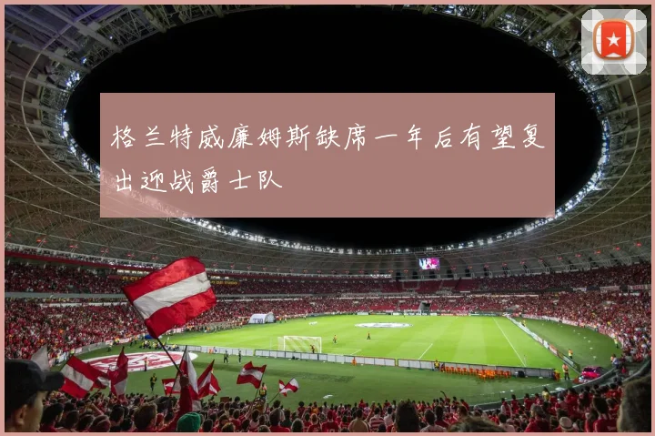 格兰特威廉姆斯缺席一年后有望复出迎战爵士队
