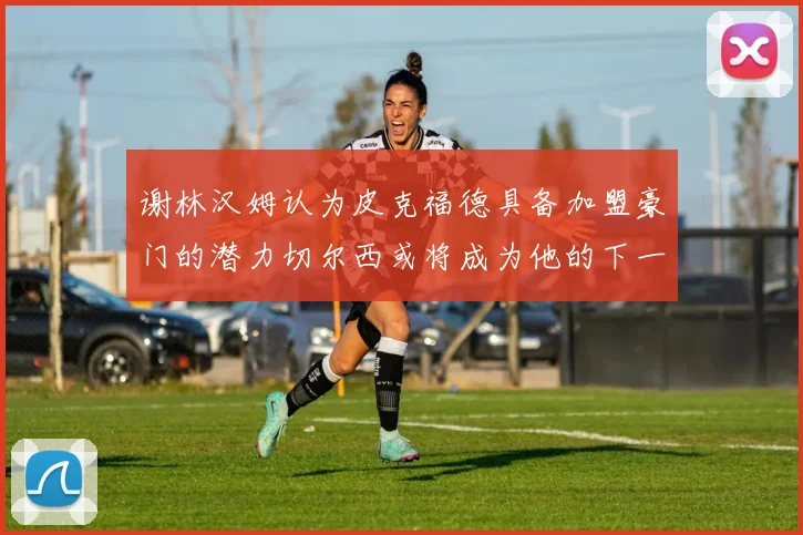 谢林汉姆认为皮克福德具备加盟豪门的潜力切尔西或将成为他的下一个选择