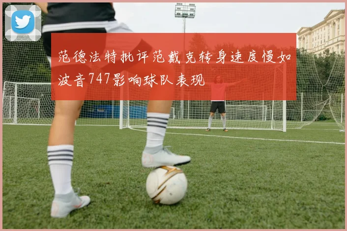 范德法特批评范戴克转身速度慢如波音747影响球队表现