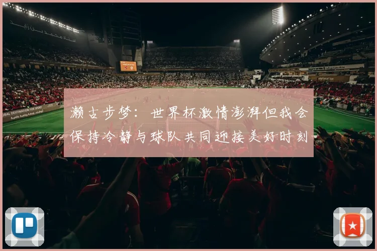 濑古步梦：世界杯激情澎湃但我会保持冷静与球队共同迎接美好时刻