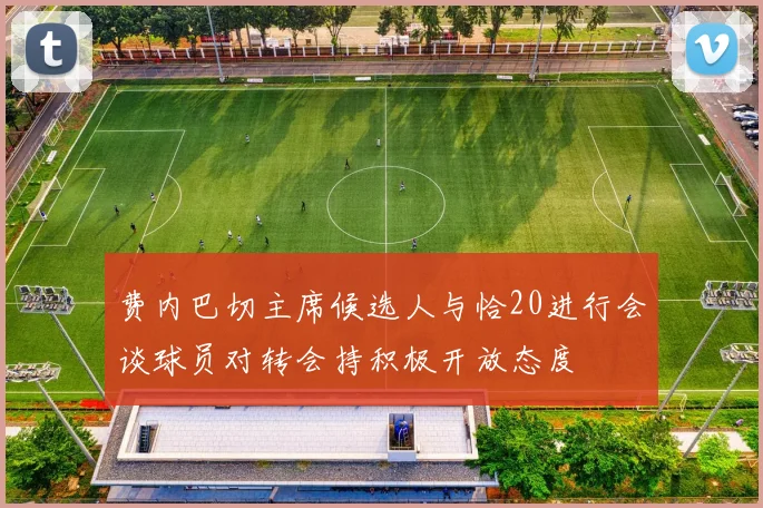 费内巴切主席候选人与恰20进行会谈球员对转会持积极开放态度