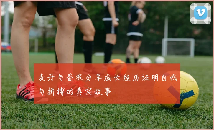 麦丹与香农分享成长经历证明自我与拼搏的真实故事